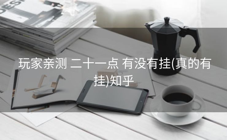  玩家亲测 二十一点 有没有挂(真的有挂)知乎