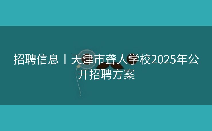 招聘信息丨天津市聋人学校2025年公开招聘方案