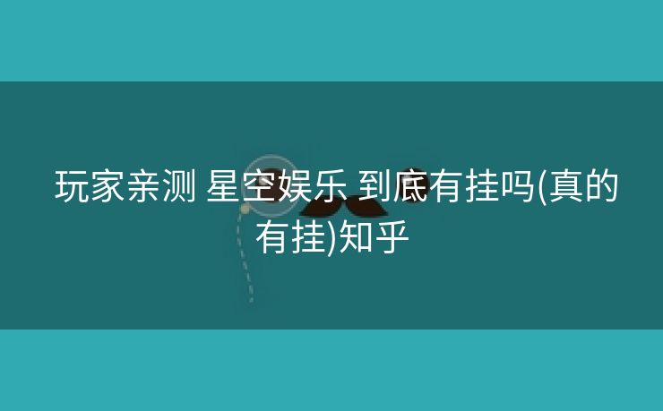 玩家亲测 星空娱乐 到底有挂吗(真的有挂)知乎 玩家亲测 星空娱乐 到底有挂吗(真的有挂)知乎