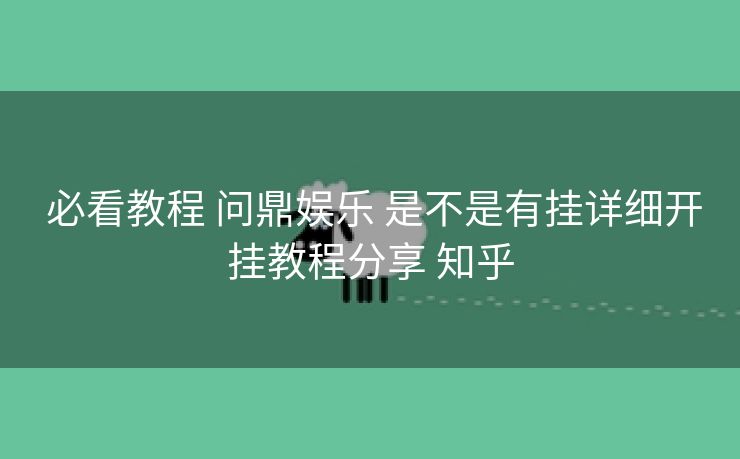  必看教程 问鼎娱乐 是不是有挂详细开挂教程分享 知乎