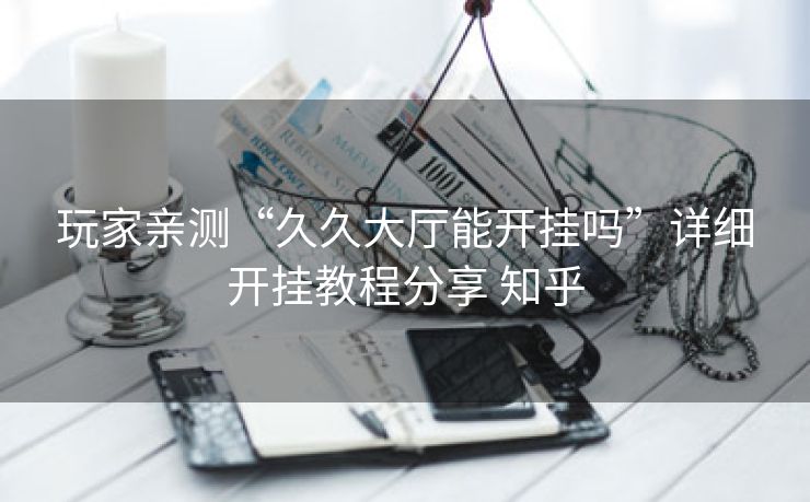 玩家亲测“久久大厅能开挂吗”详细开挂教程分享 知乎