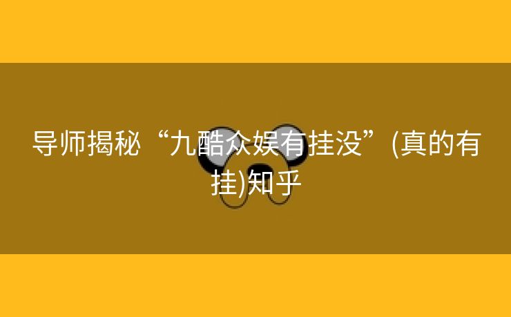 导师揭秘“九酷众娱有挂没”(真的有挂)知乎 导师揭秘“九酷众娱有挂没”(真的有挂)知乎