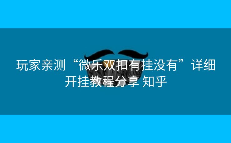 玩家亲测“微乐双扣有挂没有”详细开挂教程分享 知乎 玩家亲测“微乐双扣有挂没有”详细开挂教程分享 知乎