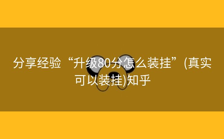 分享经验“升级80分怎么装挂”(真实可以装挂)知乎 分享经验“升级80分怎么装挂”(真实可以装挂)知乎