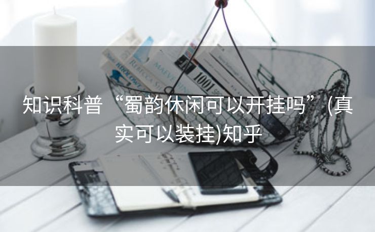 知识科普“蜀韵休闲可以开挂吗”(真实可以装挂)知乎
