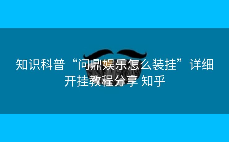 知识科普“问鼎娱乐怎么装挂”详细开挂教程分享 知乎