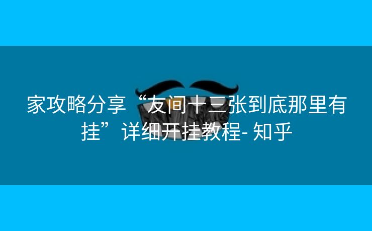 家攻略分享“友间十三张到底那里有挂”详细开挂教程- 知乎