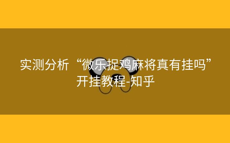 实测分析“微乐捉鸡麻将真有挂吗”开挂教程-知乎