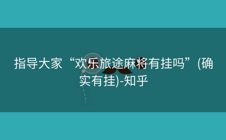 指导大家“欢乐旅途麻将有挂吗”(确实有挂)-知乎 指导大家“欢乐旅途麻将有挂吗”(确实有挂)-知乎