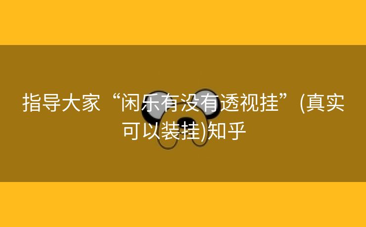 指导大家“闲乐有没有透视挂”(真实可以装挂)知乎 指导大家“闲乐有没有透视挂”(真实可以装挂)知乎
