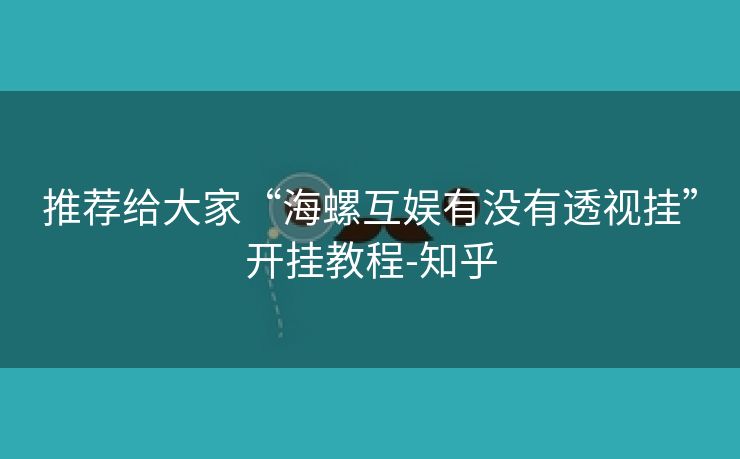 推荐给大家“海螺互娱有没有透视挂”开挂教程-知乎 推荐给大家“海螺互娱有没有透视挂”开挂教程-知乎