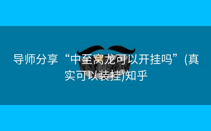 导师分享“中至窝龙可以开挂吗”(真实可以装挂)知乎