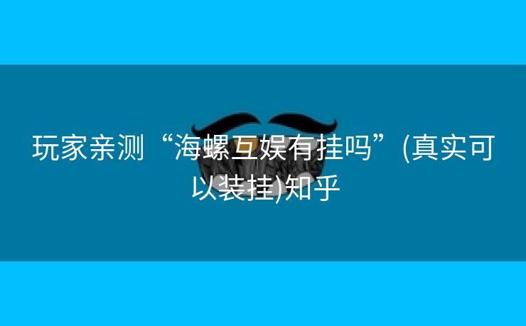玩家亲测“海螺互娱有挂吗”(真实可以装挂)知乎