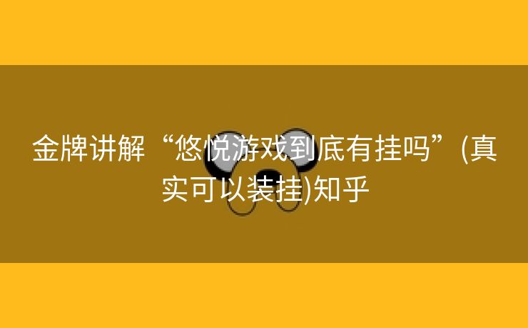 金牌讲解“悠悦游戏到底有挂吗”(真实可以装挂)知乎
