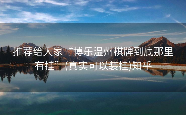 推荐给大家“博乐温州棋牌到底那里有挂”(真实可以装挂)知乎