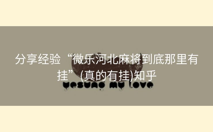 分享经验“微乐河北麻将到底那里有挂”(真的有挂)知乎 分享经验“微乐河北麻将到底那里有挂”(真的有挂)知乎