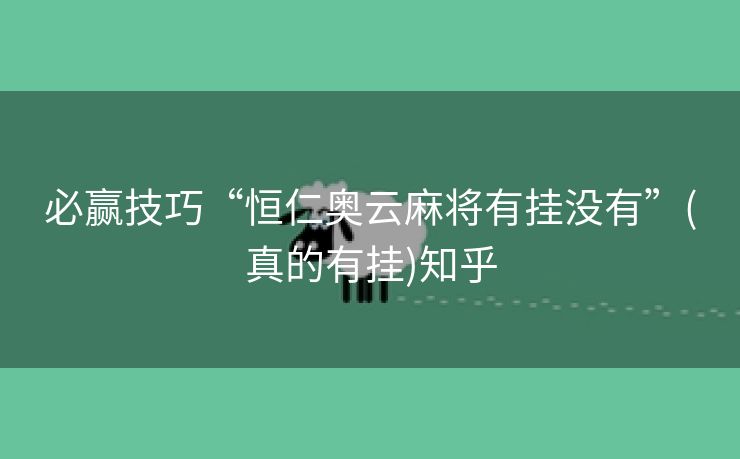 必赢技巧“恒仁奥云麻将有挂没有”(真的有挂)知乎