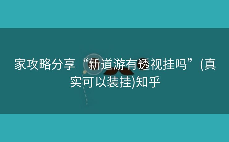 家攻略分享“新道游有透视挂吗”(真实可以装挂)知乎 家攻略分享“新道游有透视挂吗”(真实可以装挂)知乎