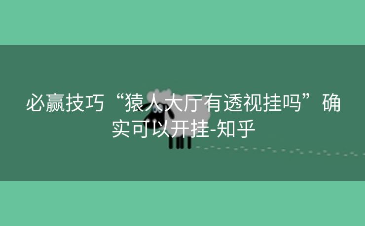 必赢技巧“猿人大厅有透视挂吗”确实可以开挂-知乎