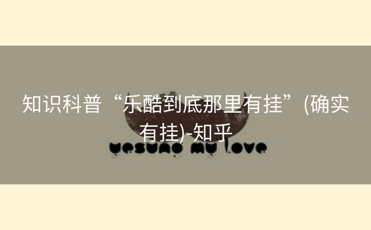 知识科普“乐酷到底那里有挂”(确实有挂)-知乎