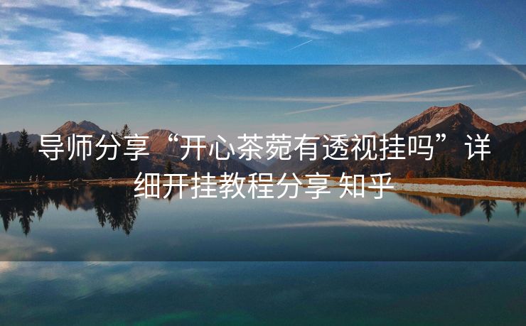 导师分享“开心茶菀有透视挂吗”详细开挂教程分享 知乎