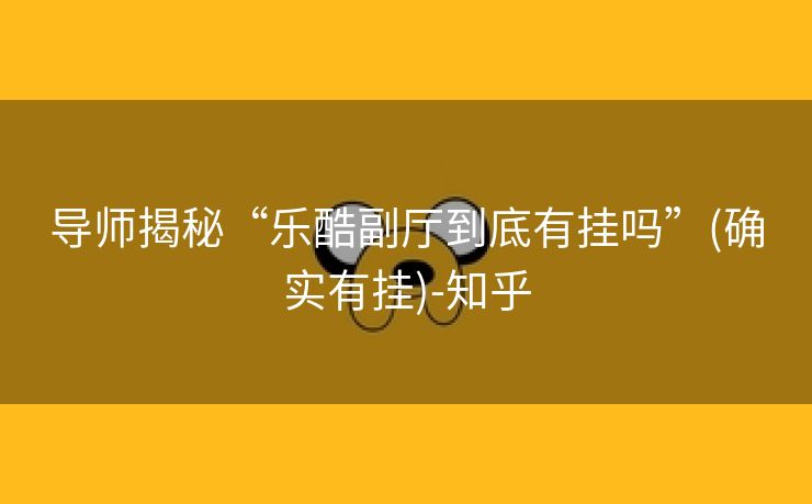 导师揭秘“乐酷副厅到底有挂吗”(确实有挂)-知乎 导师揭秘“乐酷副厅到底有挂吗”(确实有挂)-知乎