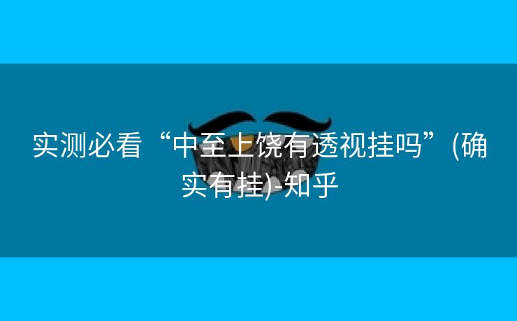 实测必看“中至上饶有透视挂吗”(确实有挂)-知乎 实测必看“中至上饶有透视挂吗”(确实有挂)-知乎