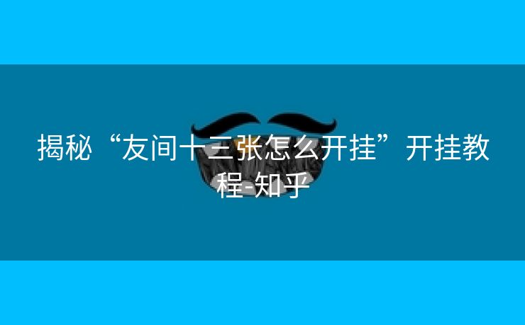 揭秘“友间十三张怎么开挂”开挂教程-知乎 揭秘“友间十三张怎么开挂”开挂教程-知乎