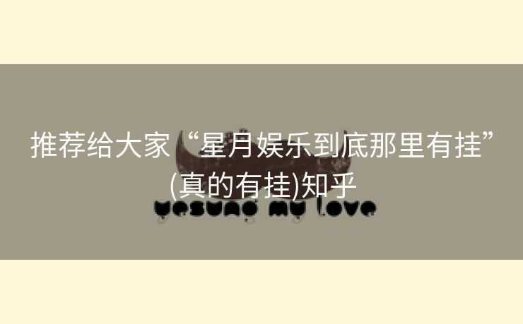 推荐给大家“星月娱乐到底那里有挂”(真的有挂)知乎 推荐给大家“星月娱乐到底那里有挂”(真的有挂)知乎
