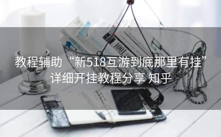 教程辅助“新518互游到底那里有挂”详细开挂教程分享 知乎