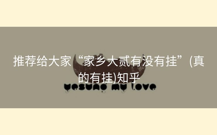 推荐给大家“家乡大贰有没有挂”(真的有挂)知乎 推荐给大家“家乡大贰有没有挂”(真的有挂)知乎