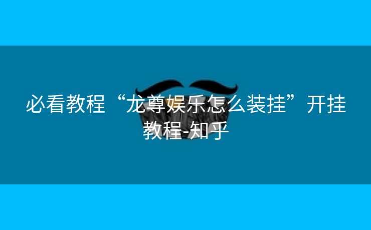 必看教程“龙尊娱乐怎么装挂”开挂教程-知乎 必看教程“龙尊娱乐怎么装挂”开挂教程-知乎