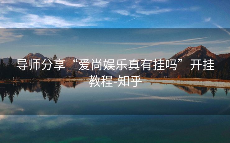 导师分享“爱尚娱乐真有挂吗”开挂教程-知乎