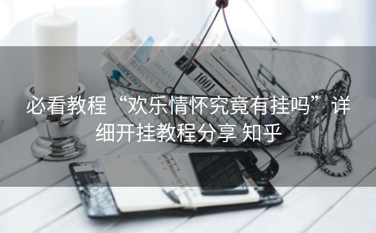 必看教程“欢乐情怀究竟有挂吗”详细开挂教程分享 知乎