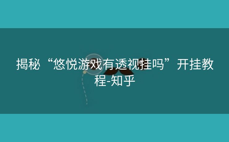 揭秘“悠悦游戏有透视挂吗”开挂教程-知乎