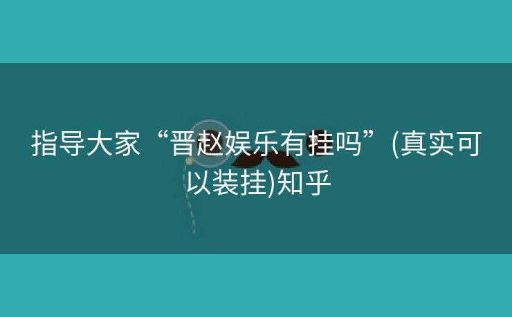 指导大家“晋赵娱乐有挂吗”(真实可以装挂)知乎 指导大家“晋赵娱乐有挂吗”(真实可以装挂)知乎