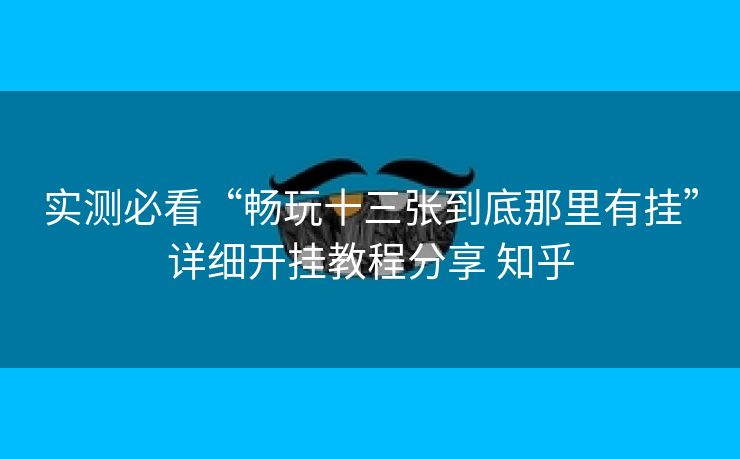 实测必看“畅玩十三张到底那里有挂”详细开挂教程分享 知乎