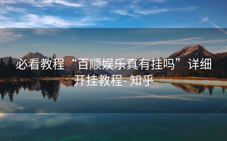 必看教程“百顺娱乐真有挂吗”详细开挂教程- 知乎 必看教程“百顺娱乐真有挂吗”详细开挂教程- 知乎