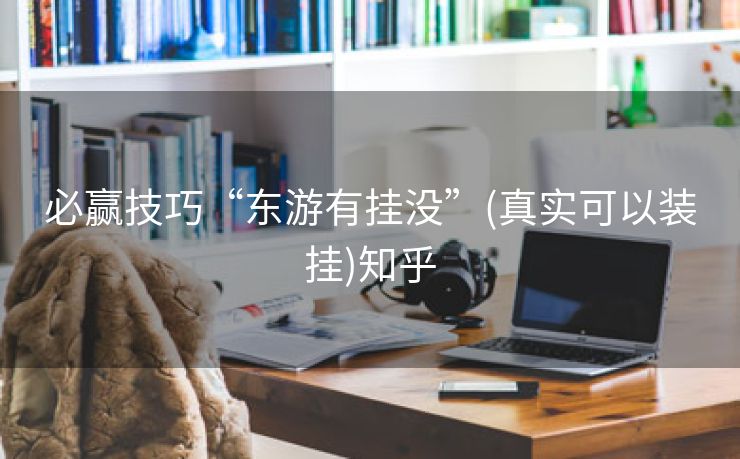 必赢技巧“东游有挂没”(真实可以装挂)知乎