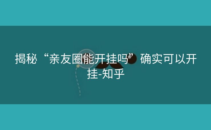 揭秘“亲友圈能开挂吗”确实可以开挂-知乎