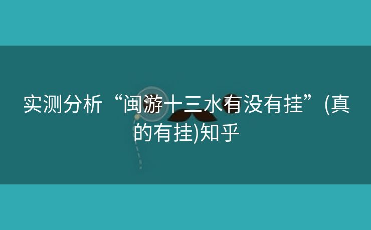 实测分析“闽游十三水有没有挂”(真的有挂)知乎