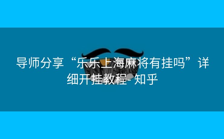 导师分享“乐乐上海麻将有挂吗”详细开挂教程- 知乎