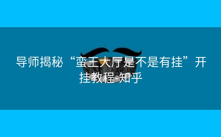 导师揭秘“蛮王大厅是不是有挂”开挂教程-知乎 导师揭秘“蛮王大厅是不是有挂”开挂教程-知乎