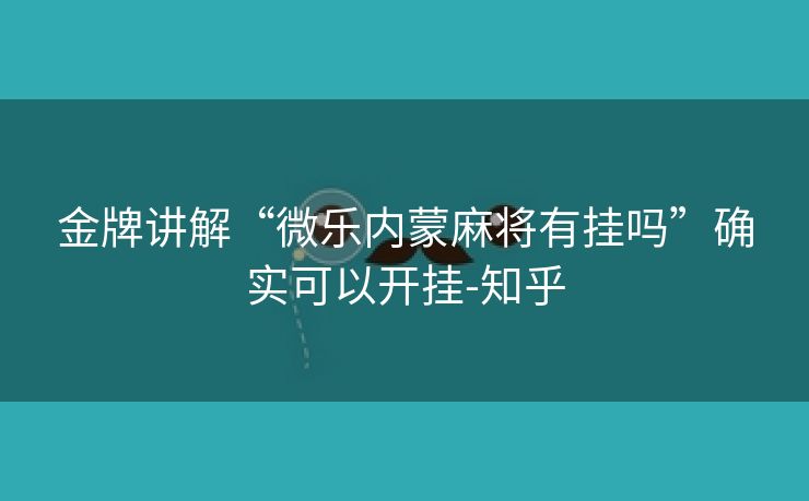金牌讲解“微乐内蒙麻将有挂吗”确实可以开挂-知乎 金牌讲解“微乐内蒙麻将有挂吗”确实可以开挂-知乎