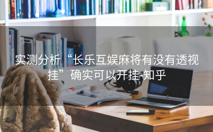 实测分析“长乐互娱麻将有没有透视挂”确实可以开挂-知乎 实测分析“长乐互娱麻将有没有透视挂”确实可以开挂-知乎