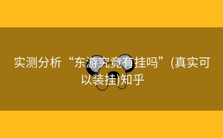 实测分析“东游究竟有挂吗”(真实可以装挂)知乎