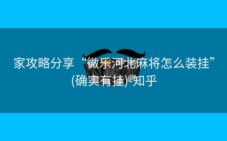家攻略分享“微乐河北麻将怎么装挂”(确实有挂)-知乎 家攻略分享“微乐河北麻将怎么装挂”(确实有挂)-知乎
