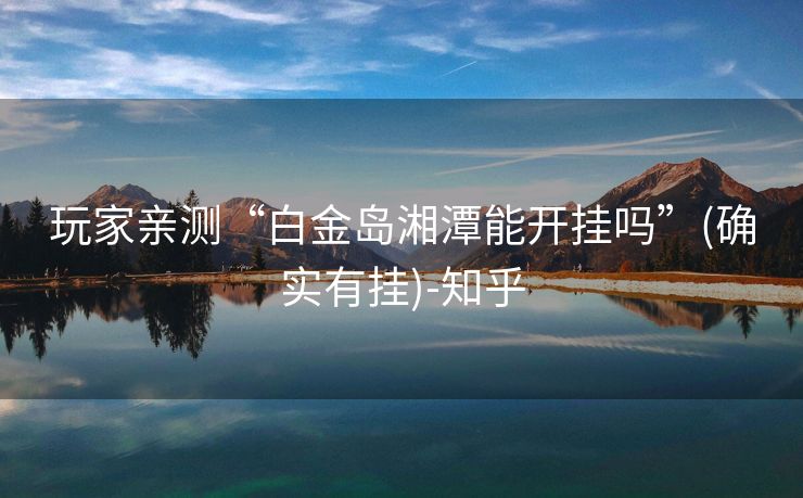 玩家亲测“白金岛湘潭能开挂吗”(确实有挂)-知乎 玩家亲测“白金岛湘潭能开挂吗”(确实有挂)-知乎