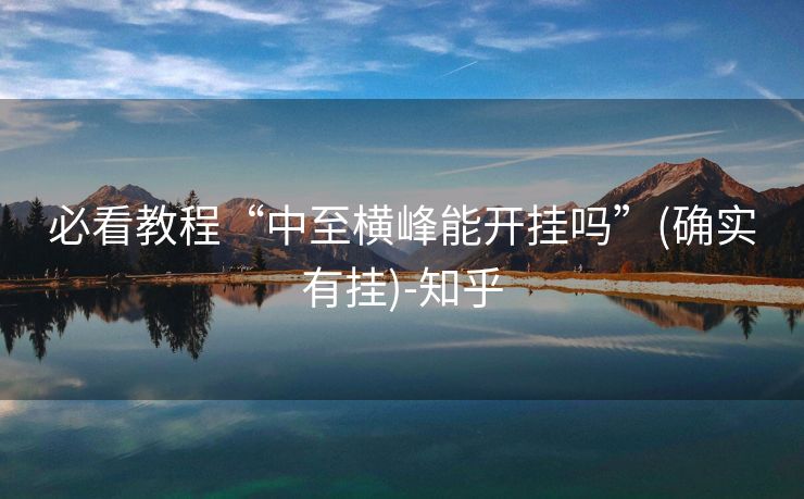 必看教程“中至横峰能开挂吗”(确实有挂)-知乎