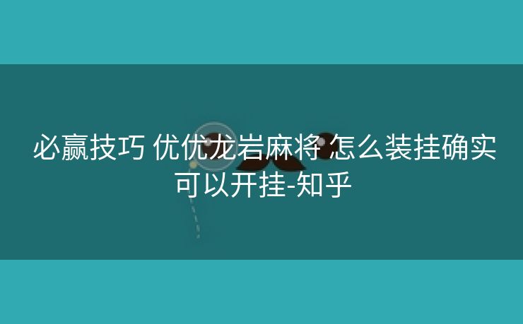  必赢技巧 优优龙岩麻将 怎么装挂确实可以开挂-知乎